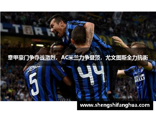 意甲豪门争夺战激烈，AC米兰力争登顶，尤文图斯全力抗衡