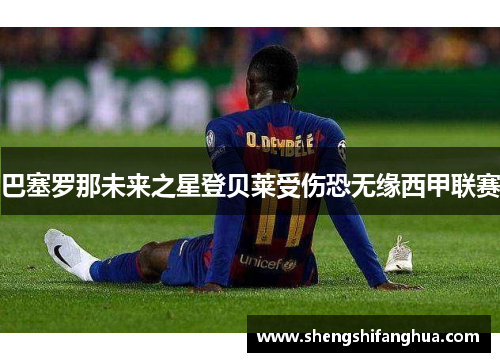 巴塞罗那未来之星登贝莱受伤恐无缘西甲联赛