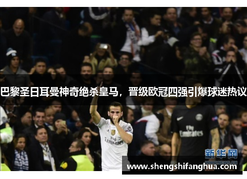 巴黎圣日耳曼神奇绝杀皇马，晋级欧冠四强引爆球迷热议