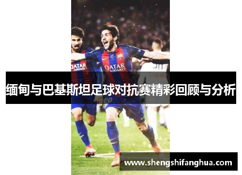 缅甸与巴基斯坦足球对抗赛精彩回顾与分析