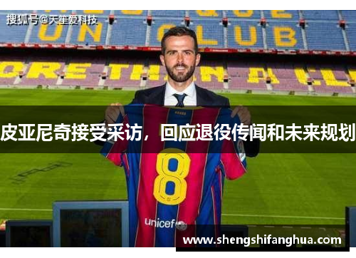 皮亚尼奇接受采访，回应退役传闻和未来规划