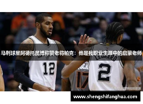 马刺球星阿德托昆博称赞老将帕克：他是我职业生涯中的启蒙老师