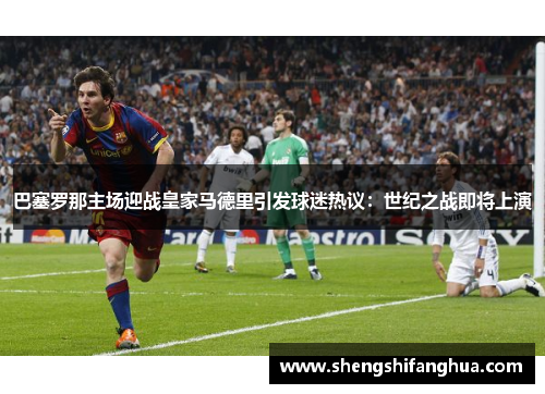 巴塞罗那主场迎战皇家马德里引发球迷热议：世纪之战即将上演