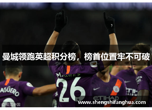 曼城领跑英超积分榜，榜首位置牢不可破