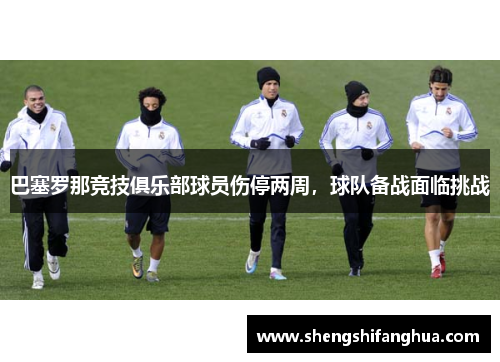巴塞罗那竞技俱乐部球员伤停两周，球队备战面临挑战